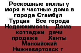 Роскошные виллы у моря и частные дома в городе Стамбул, Турция - Все города Недвижимость » Дома, коттеджи, дачи продажа   . Ханты-Мансийский,Нижневартовск г.